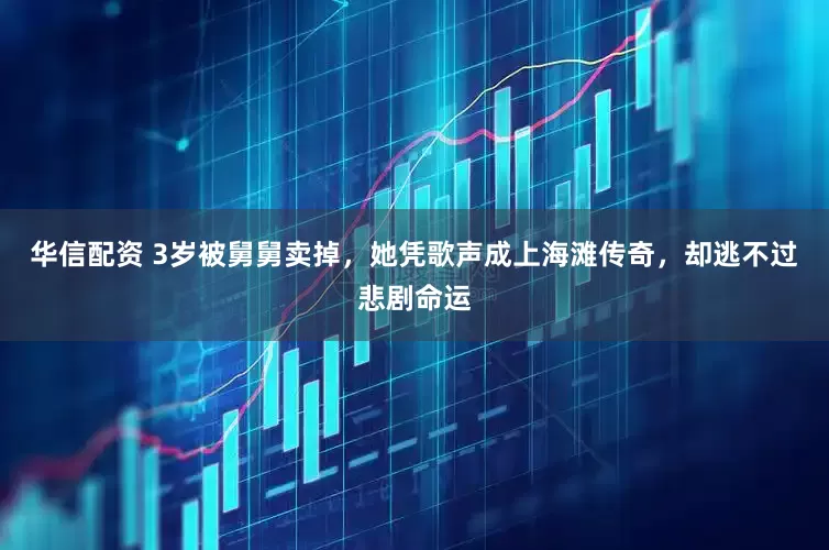 华信配资 3岁被舅舅卖掉，她凭歌声成上海滩传奇，却逃不过悲剧命运