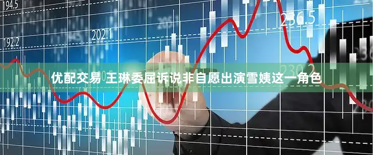 优配交易 王琳委屈诉说非自愿出演雪姨这一角色