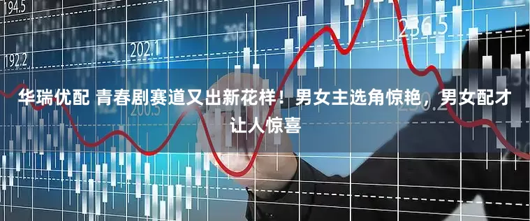 华瑞优配 青春剧赛道又出新花样！男女主选角惊艳，男女配才让人惊喜