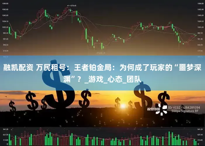 融凯配资 万民租号：王者铂金局：为何成了玩家的“噩梦深渊”？_游戏_心态_团队