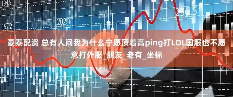 豪泰配资 总有人问我为什么宁愿顶着高ping打LOL国服也不愿意打外服_朋友_老有_坐标