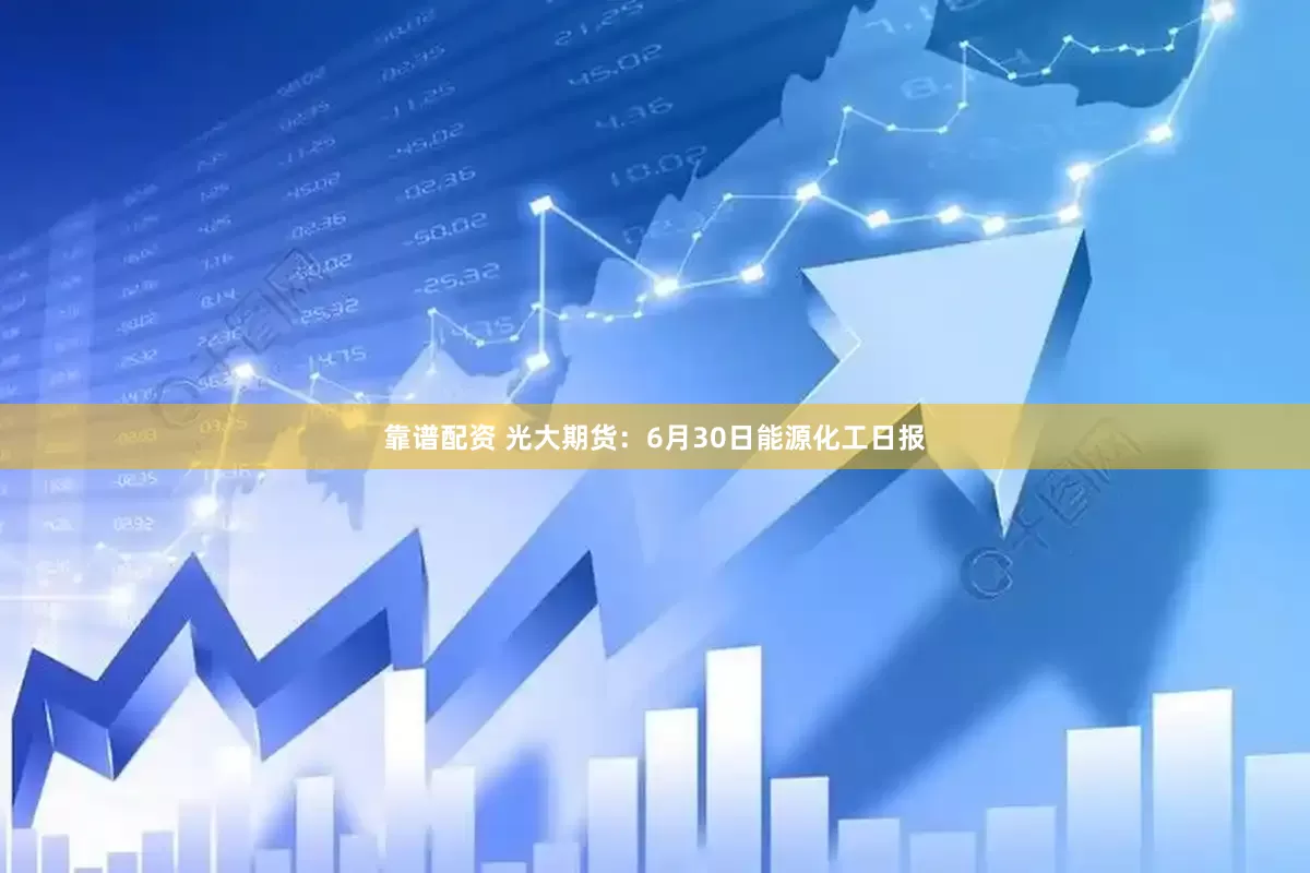 靠谱配资 光大期货：6月30日能源化工日报