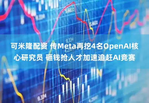 可米隆配资 传Meta再挖4名OpenAI核心研究员 砸钱抢人才加速追赶AI竞赛
