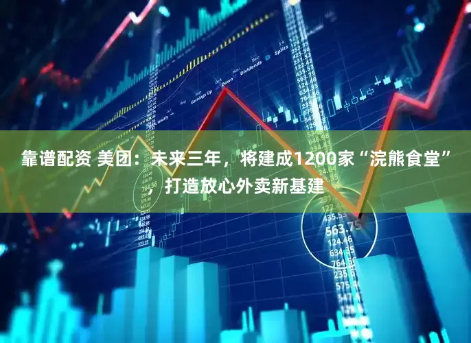 靠谱配资 美团：未来三年，将建成1200家“浣熊食堂”，打造放心外卖新基建