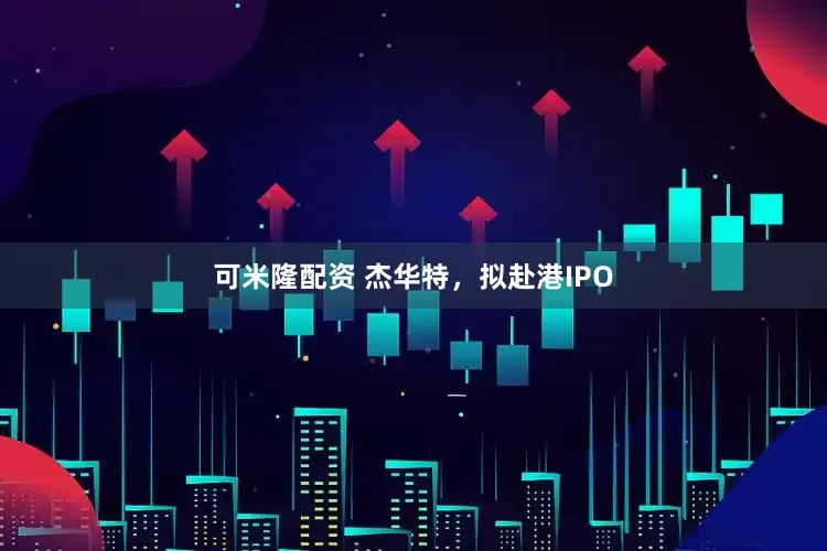 可米隆配资 杰华特，拟赴港IPO