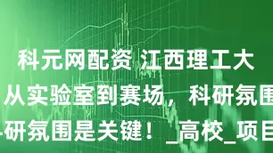 科元网配资 江西理工大学怎么样？从实验室到赛场，科研氛围是关键！_高校_项目_技术