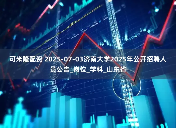 可米隆配资 2025-07-03济南大学2025年公开招聘人员公告_岗位_学科_山东省