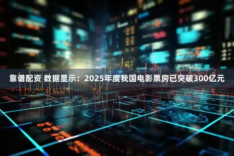 靠谱配资 数据显示：2025年度我国电影票房已突破300亿元