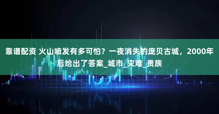 靠谱配资 火山喷发有多可怕？一夜消失的庞贝古城，2000年后给出了答案_城市_灾难_贵族