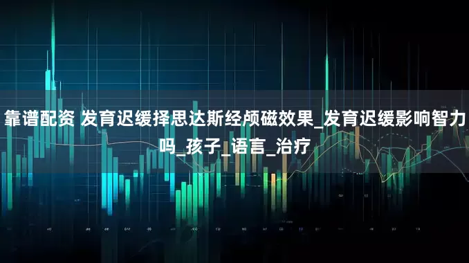 靠谱配资 发育迟缓择思达斯经颅磁效果_发育迟缓影响智力吗_孩子_语言_治疗