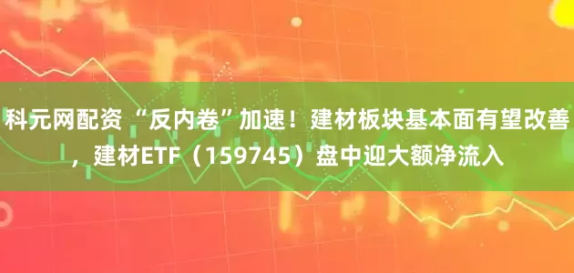 科元网配资 “反内卷”加速！建材板块基本面有望改善，建材ETF（159745）盘中迎大额净流入