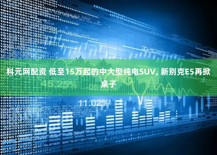 科元网配资 低至15万起的中大型纯电SUV, 新别克E5再掀桌子