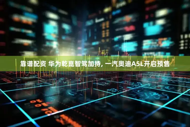 靠谱配资 华为乾崑智驾加持, 一汽奥迪A5L开启预售