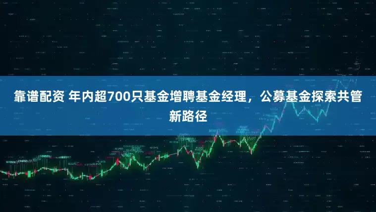 靠谱配资 年内超700只基金增聘基金经理，公募基金探索共管新路径