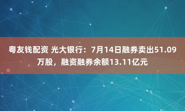 粤友钱配资 光大银行：7月14日融券卖出51.09万股，融资融券余额13.11亿元