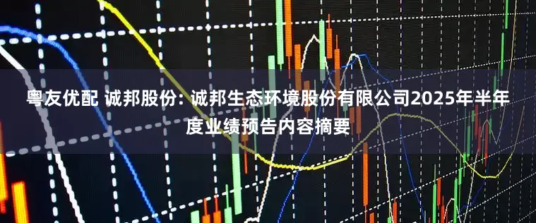 粤友优配 诚邦股份: 诚邦生态环境股份有限公司2025年半年度业绩预告内容摘要