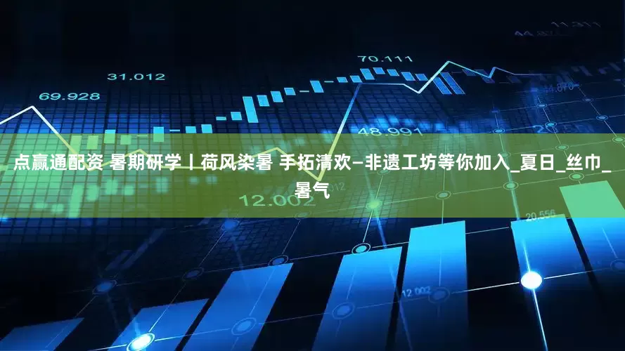 点赢通配资 暑期研学丨荷风染暑 手拓清欢—非遗工坊等你加入_夏日_丝巾_暑气