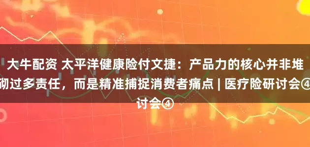 大牛配资 太平洋健康险付文捷：产品力的核心并非堆砌过多责任，而是精准捕捉消费者痛点 | 医疗险研讨会④