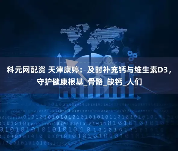 科元网配资 天津康婷：及时补充钙与维生素D3，守护健康根基_骨骼_缺钙_人们