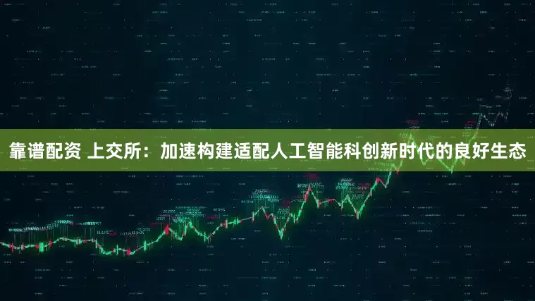 靠谱配资 上交所：加速构建适配人工智能科创新时代的良好生态
