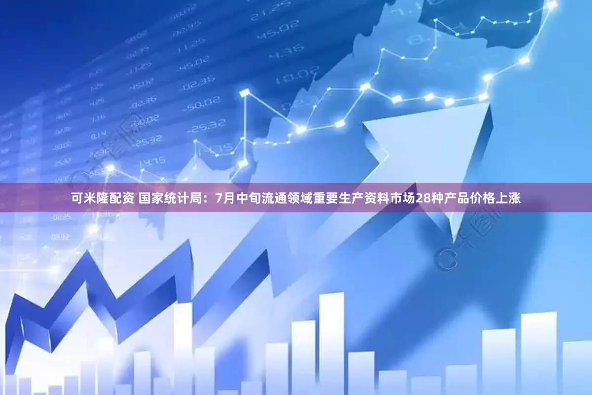可米隆配资 国家统计局：7月中旬流通领域重要生产资料市场28种产品价格上涨