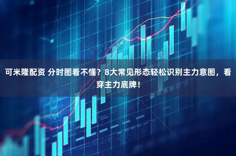 可米隆配资 分时图看不懂？8大常见形态轻松识别主力意图，看穿主力底牌！
