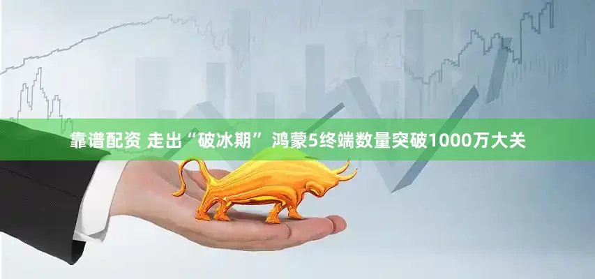 靠谱配资 走出“破冰期” 鸿蒙5终端数量突破1000万大关