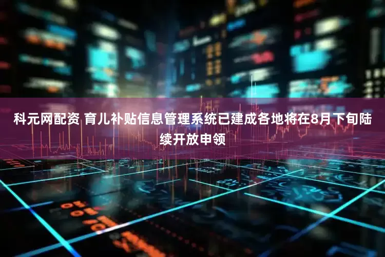 科元网配资 育儿补贴信息管理系统已建成各地将在8月下旬陆续开放申领