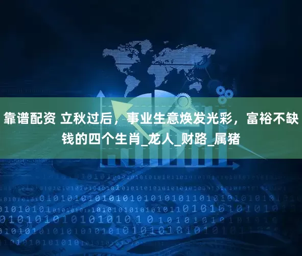 靠谱配资 立秋过后，事业生意焕发光彩，富裕不缺钱的四个生肖_龙人_财路_属猪