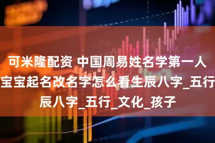 可米隆配资 中国周易姓名学第一人谢咏谈，给宝宝起名改名字怎么看生辰八字_五行_文化_孩子