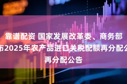 靠谱配资 国家发展改革委、商务部发布2025年农产品进口关税配额再分配公告