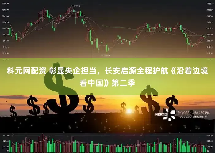 科元网配资 彰显央企担当，长安启源全程护航《沿着边境看中国》第二季
