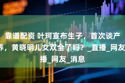 靠谱配资 叶珂宣布生子，首次谈产后保养，黄晓明儿女双全了吗？_直播_网友_消息