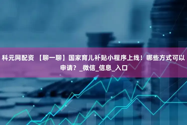 科元网配资 【聊一聊】国家育儿补贴小程序上线！哪些方式可以申请？_微信_信息_入口