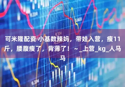 可米隆配资 小基数辣妈，带娃入营，瘦11斤，腰腹瘦了，背薄了！～_上营_kg_人马