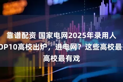 靠谱配资 国家电网2025年录用人数TOP10高校出炉，进电网？这些高校最有戏