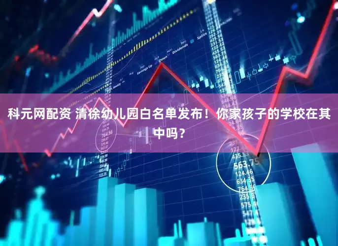 科元网配资 清徐幼儿园白名单发布！你家孩子的学校在其中吗？
