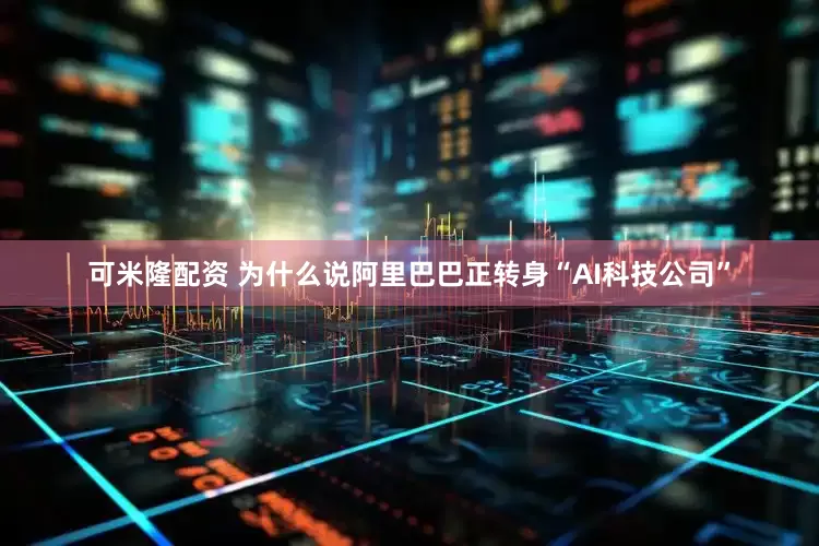 可米隆配资 为什么说阿里巴巴正转身“AI科技公司”