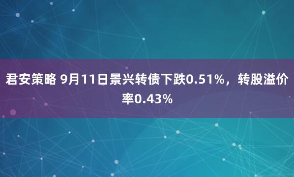 君安策略 9月11日景兴转债下跌0.51%，转股溢价率0.43%