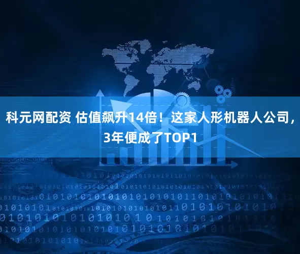 科元网配资 估值飙升14倍！这家人形机器人公司，3年便成了TOP1