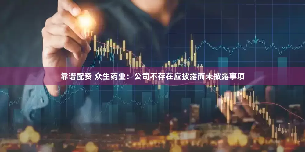 靠谱配资 众生药业：公司不存在应披露而未披露事项