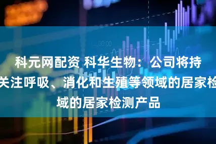 科元网配资 科华生物：公司将持续重点关注呼吸、消化和生殖等领域的居家检测产品