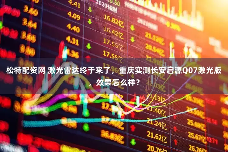 松特配资网 激光雷达终于来了，重庆实测长安启源Q07激光版，效果怎么样？