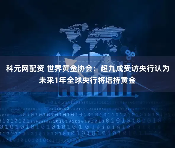 科元网配资 世界黄金协会：超九成受访央行认为未来1年全球央行将增持黄金
